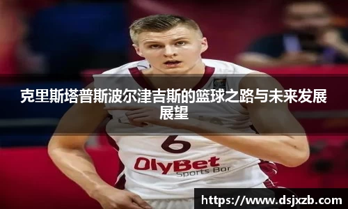 克里斯塔普斯波尔津吉斯的篮球之路与未来发展展望